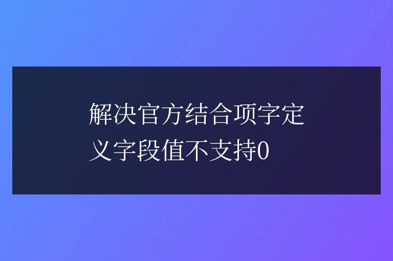 解決官方結合項字定義字段值不支持0