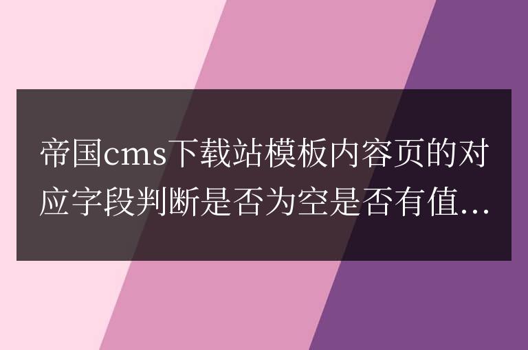 帝國cms下載模板內(nèi)容頁判斷下載字段是否為空有值的代碼怎么寫？