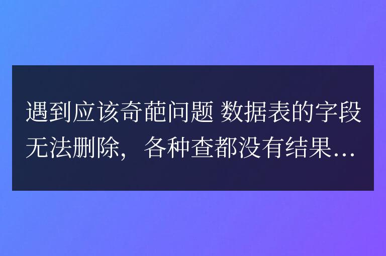 帝國cms刪除字段報錯 Cant DROP zzzy; check that column/key exists 。。。