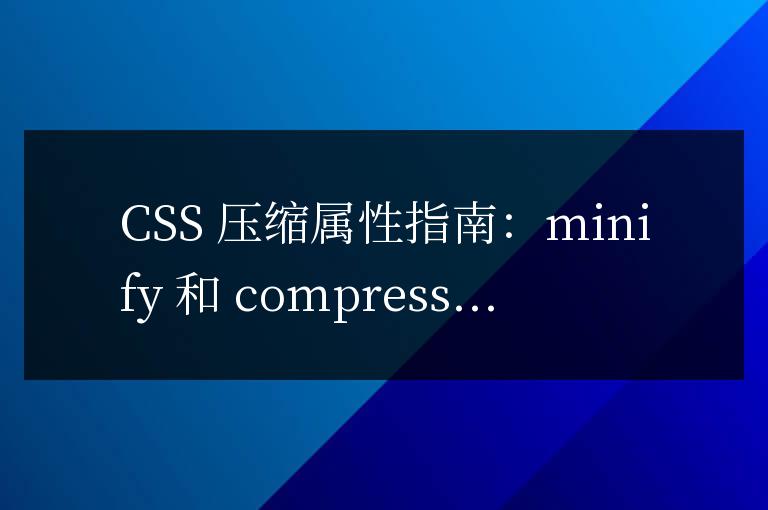 CSS 壓縮屬性指南:minify 和 compress