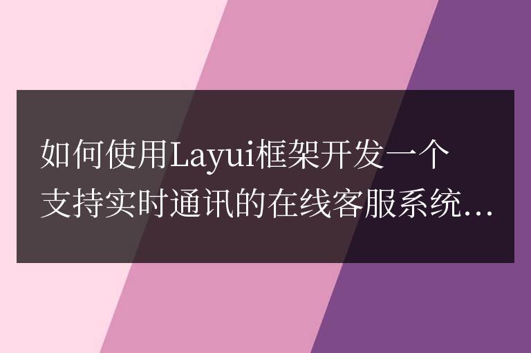 如何使用Layui框架開發(fā)一個支持實時通訊的在線客服系統(tǒng)