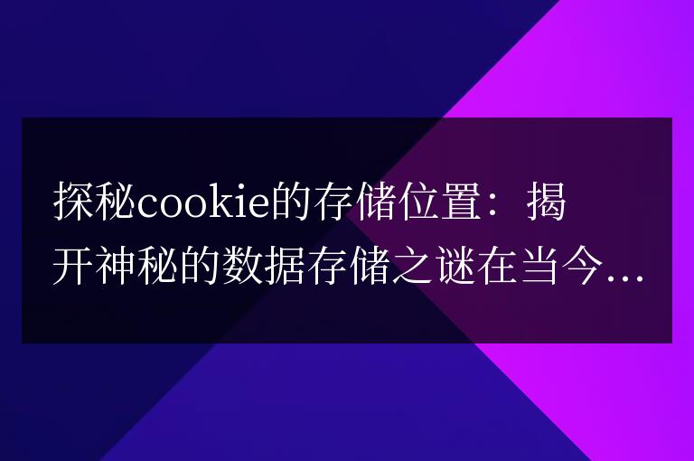 揭秘cookie的儲存位置:揭開數據存儲的秘密