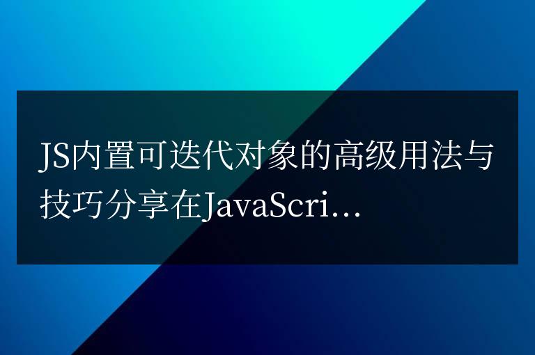 分享JS內置可迭代對象的高級用法和技巧