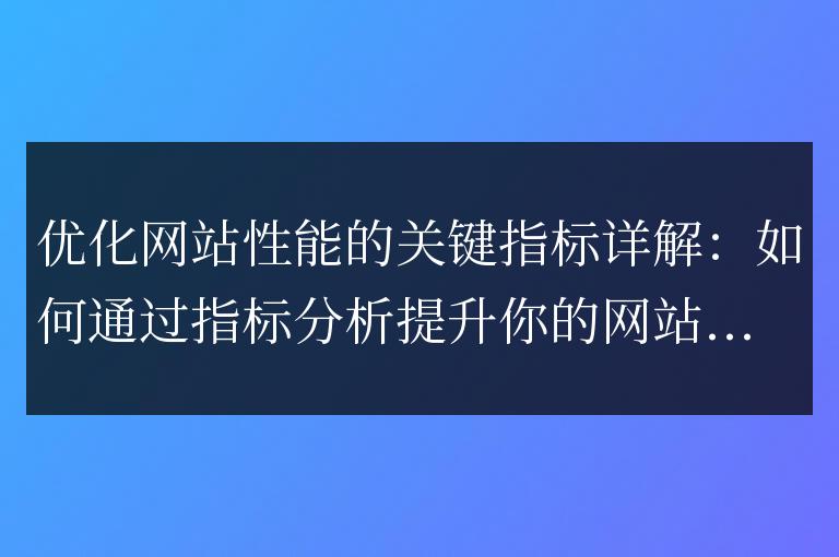 優化網站性能的關鍵要素揭秘:如何利用指標分析改善用戶體驗?