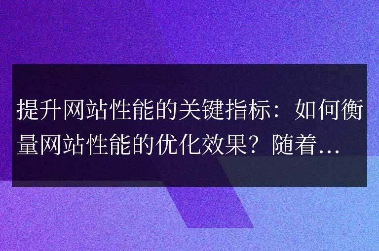 如何評估網站性能優化的關鍵因素：衡量網站性能優化效果的方法