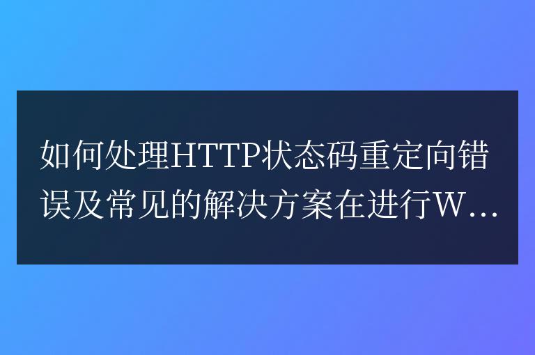 解決HTTP狀態碼重定向錯誤的方法及常見解決方案