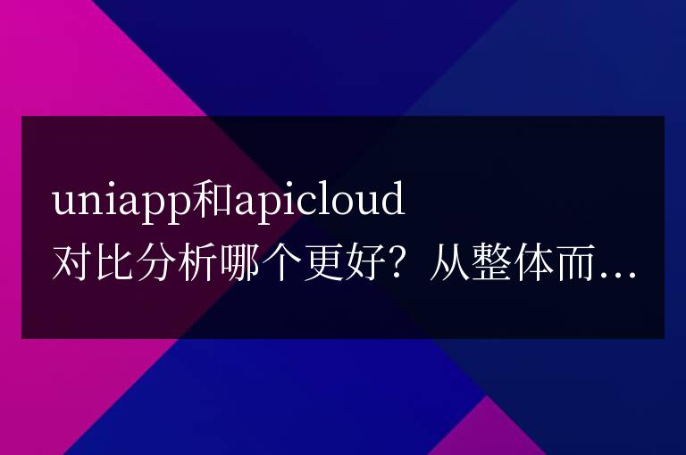 uniapp和apicloud哪個好