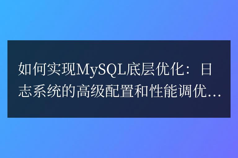 如何實現MySQL底層優化：日志系統的高級配置和性能調優