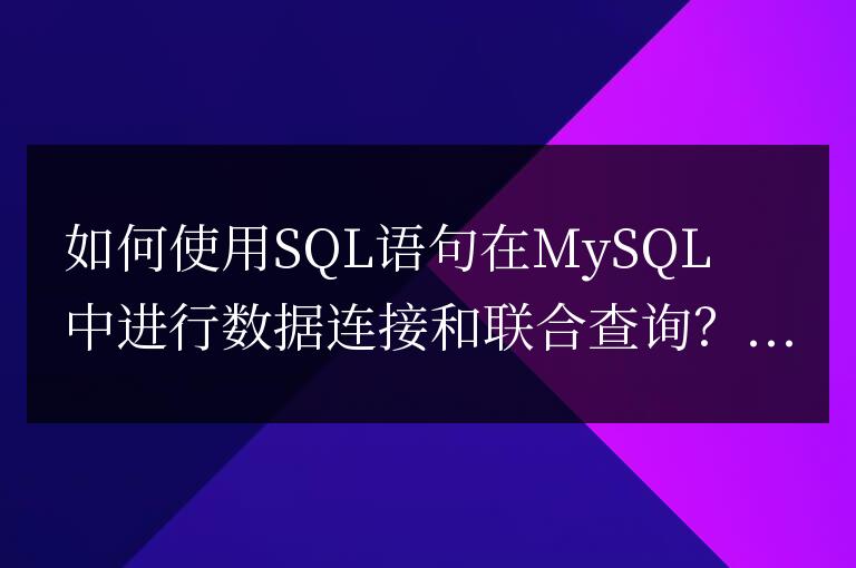 如何使用SQL語(yǔ)句在MySQL中進(jìn)行數(shù)據(jù)連接和聯(lián)合查詢？