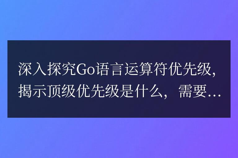 揭示Go語(yǔ)言運(yùn)算符優(yōu)先級(jí)的奧秘：揭示頂級(jí)優(yōu)先級(jí)