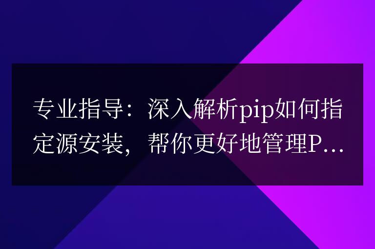 完全指南:使用pip自定義源安裝Python模塊,助你更高效地管理Python環(huán)境