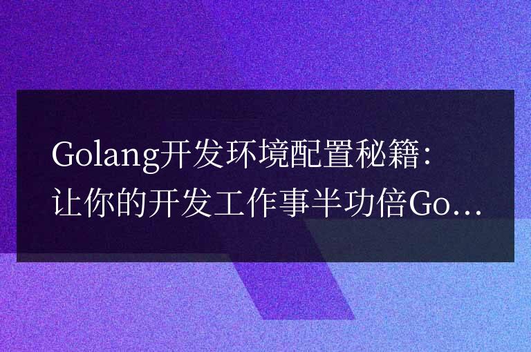 提高效率的Golang開發(fā)環(huán)境配置指南:輕松事半功倍完成開發(fā)工作