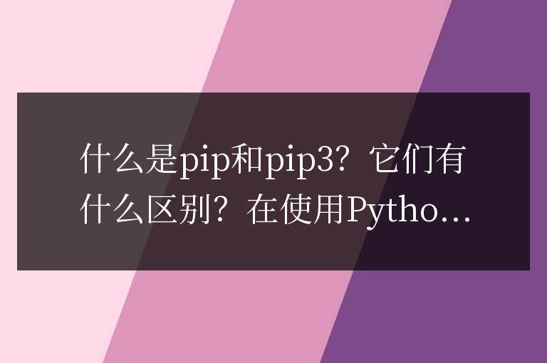 pip和pip3的區(qū)別是什么？簡介與區(qū)分