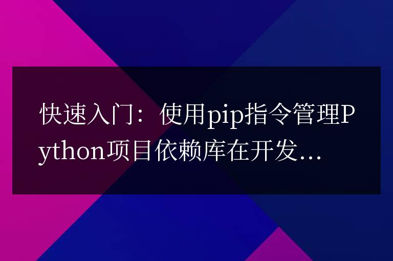 使用pip指令迅速管理Python項(xiàng)目的依賴庫(kù)
