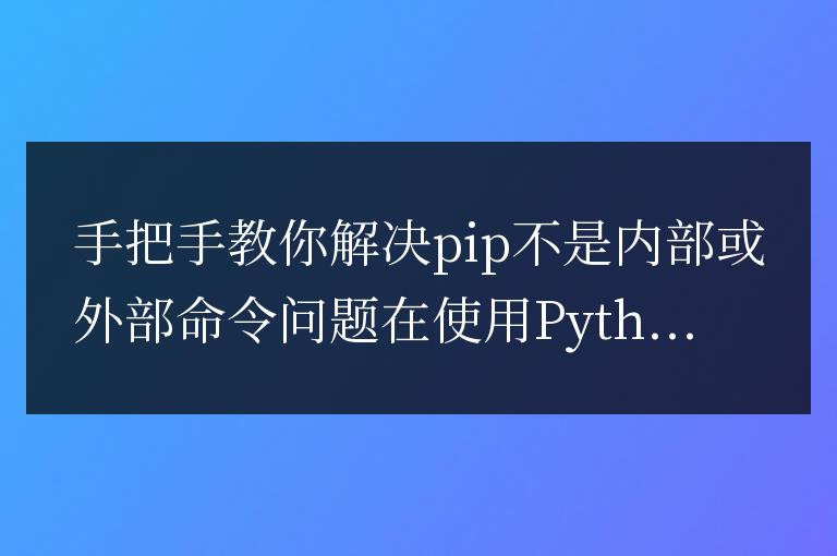 如何解決pip不被識別為內部或外部命令的問題:簡單指南