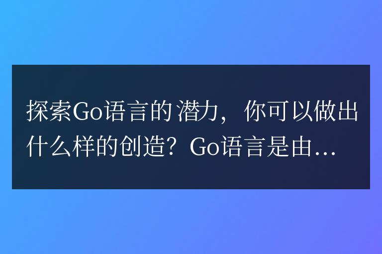 發(fā)掘Go語言的無限潛力:解鎖你的創(chuàng)造力!
