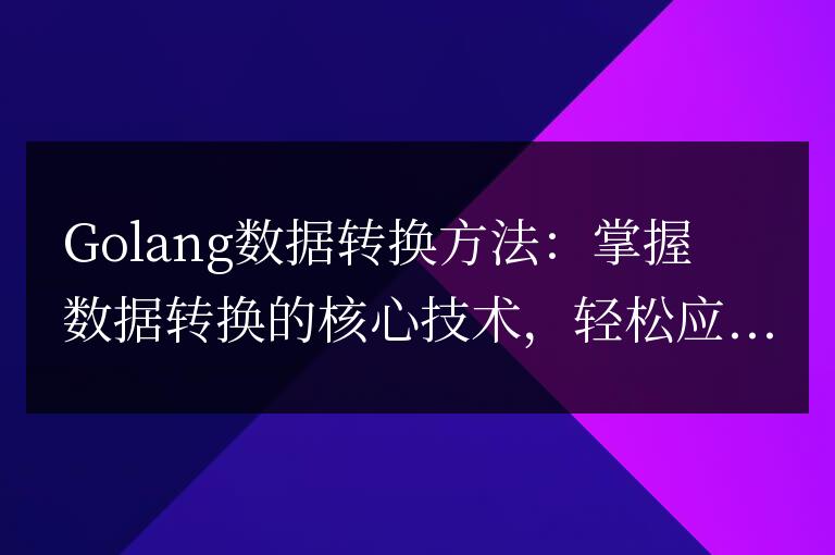 Golang數(shù)據(jù)轉(zhuǎn)換方法：掌握數(shù)據(jù)轉(zhuǎn)換的核心技術(shù)，輕松應(yīng)對各種場景