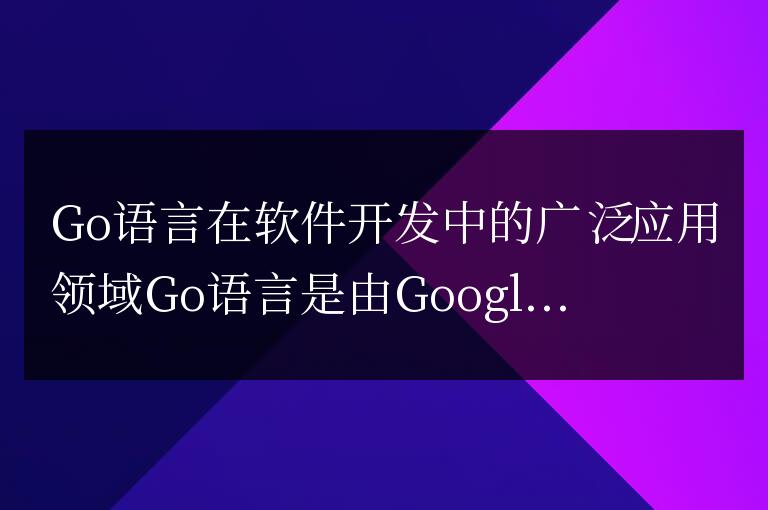 Go語言在軟件開發(fā)中的廣泛應用領域