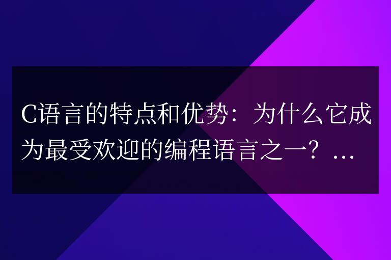 C語言的特點和優勢：為什么它成為最受歡迎的編程語言之一？