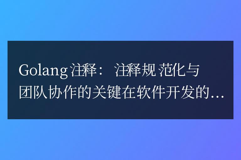 Golang注釋：注釋規范化與團隊協作的關鍵