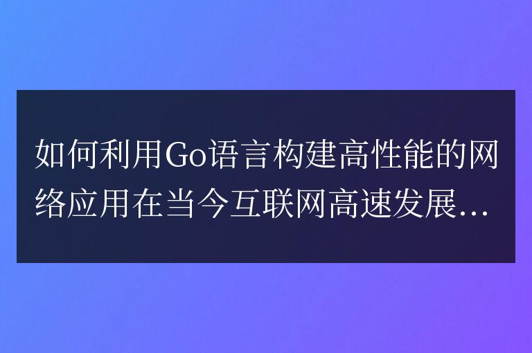 如何利用Go語言構(gòu)建高性能的網(wǎng)絡(luò)應(yīng)用