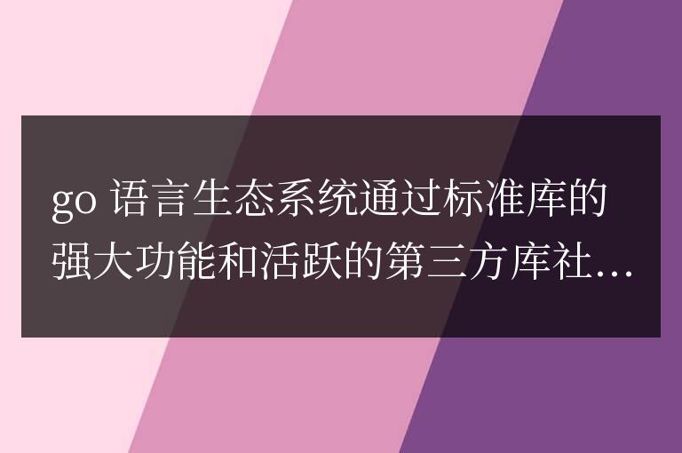 Go 語言生態系統助力開發效率提升
