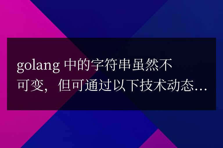 Golang 字符串修改詳解:動(dòng)態(tài)調(diào)整和可變性
