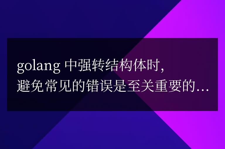 Golang結構體強轉:避免常見錯誤的實用指南