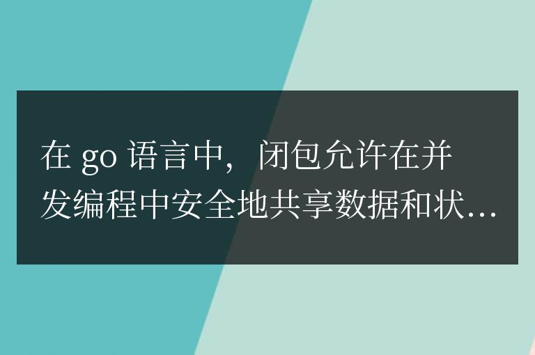 golang函數(shù)閉包在并發(fā)編程中的高級用法