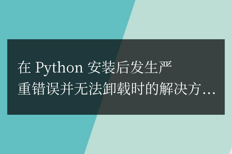 python安裝發(fā)生嚴重錯誤,卸載不了怎么辦