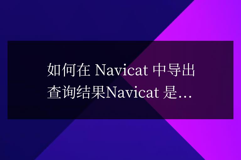 navicat查詢語句怎么導出