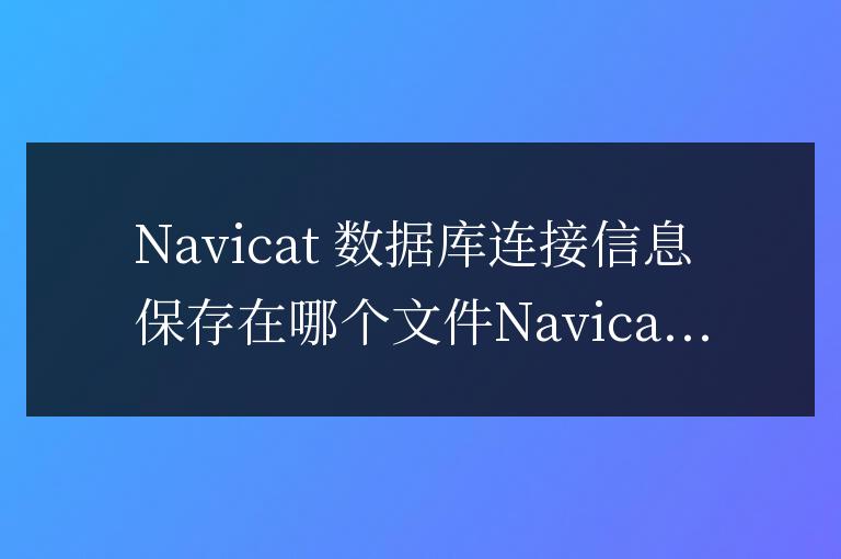 navicat數據庫連接保存在哪個文件