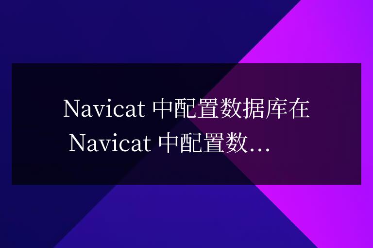navicat怎么配置數(shù)據(jù)庫