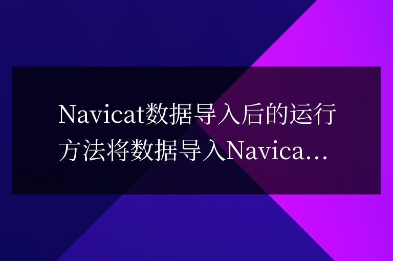 navicat 數(shù)據(jù)導(dǎo)入后如何運(yùn)行