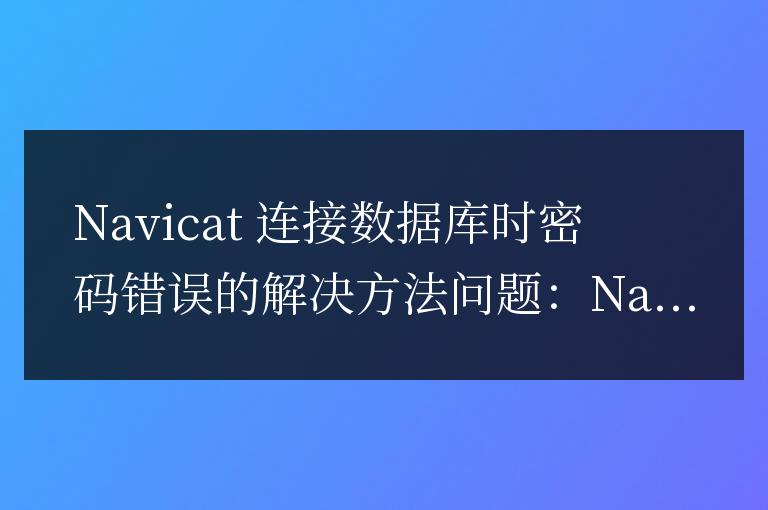 navicat連接數(shù)據(jù)庫密碼錯誤解決方法