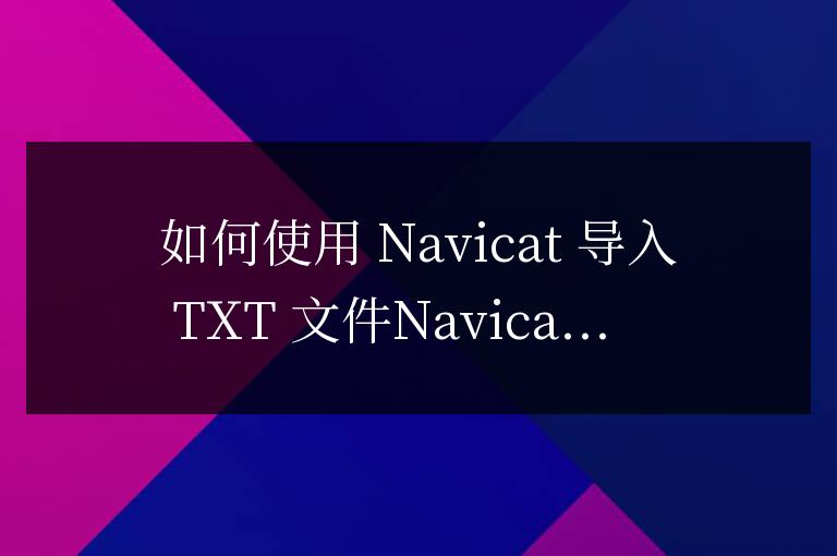 navicat怎么導入txt文件