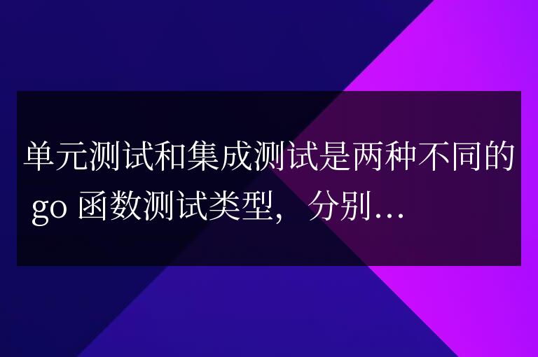 單元測試與集成測試在golang函數測試中的區別？