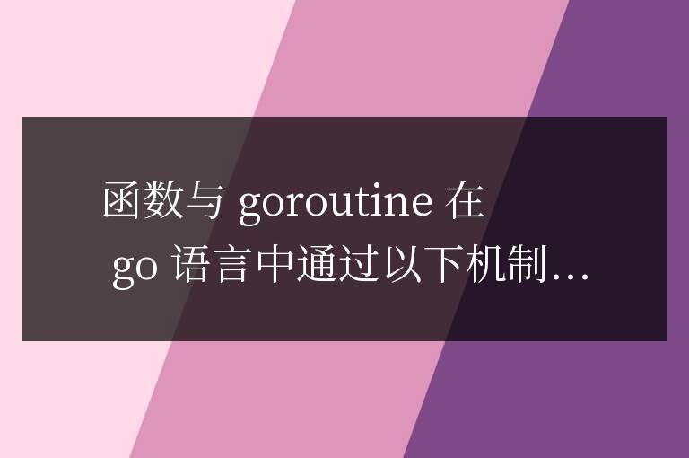 golang函數(shù)與goroutine交互的機(jī)制是什么?