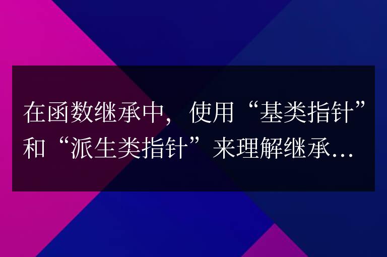 C++ 函數繼承詳解：如何在繼承中使用“基類指針”和“派生類指針”？