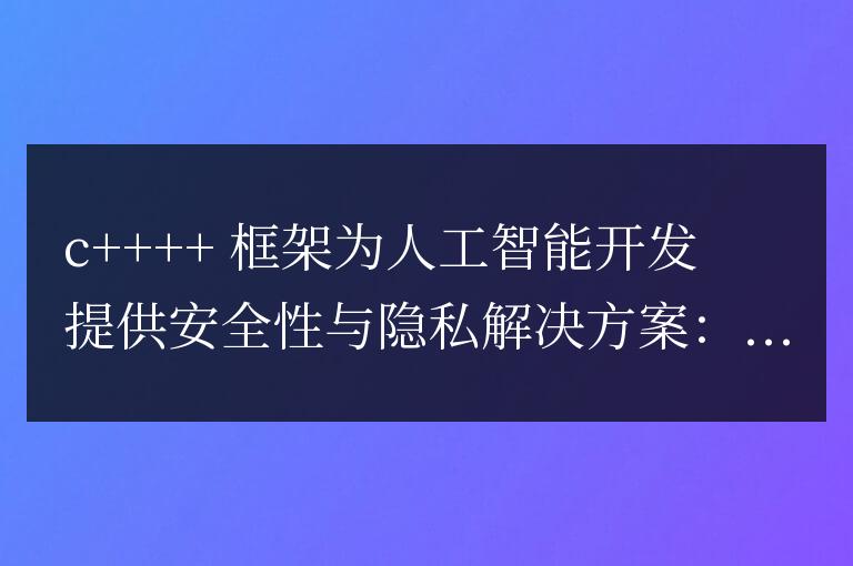 C++ 框架在人工智能開發中如何解決安全性和隱私問題？