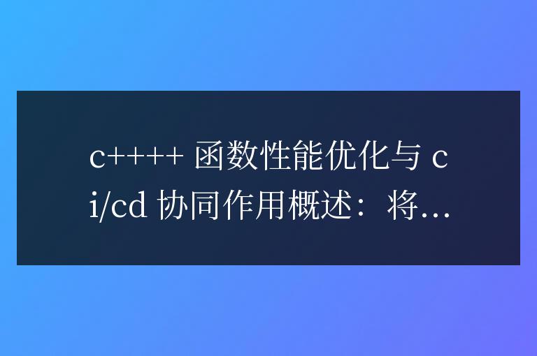 C++ 函數性能優化與持續集成和持續交付的協同作用