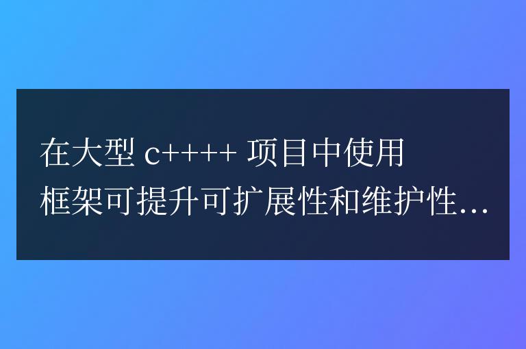 C++ 框架在大型項(xiàng)目中提升可擴(kuò)展性和維護(hù)性的策略