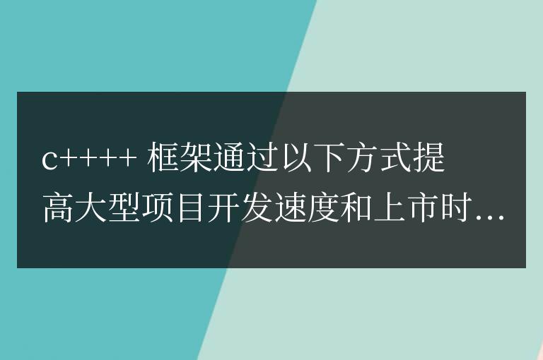 C++ 框架在提高大型項目開發速度和上市時間中的作用